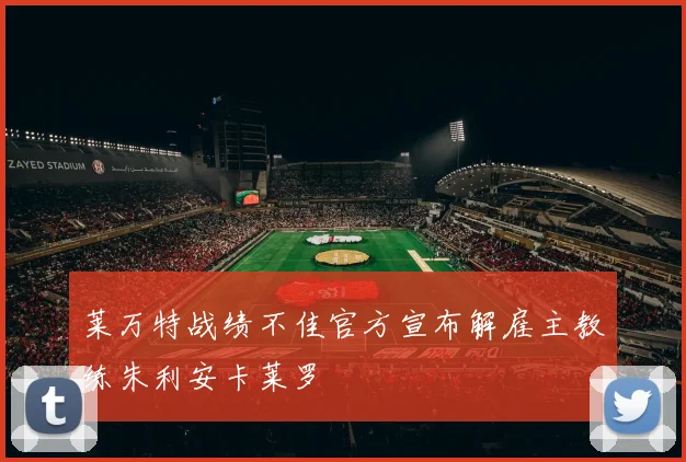 莱万特战绩不佳官方宣布解雇主教练朱利安卡莱罗
