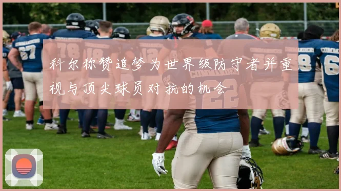 科尔称赞追梦为世界级防守者并重视与顶尖球员对抗的机会