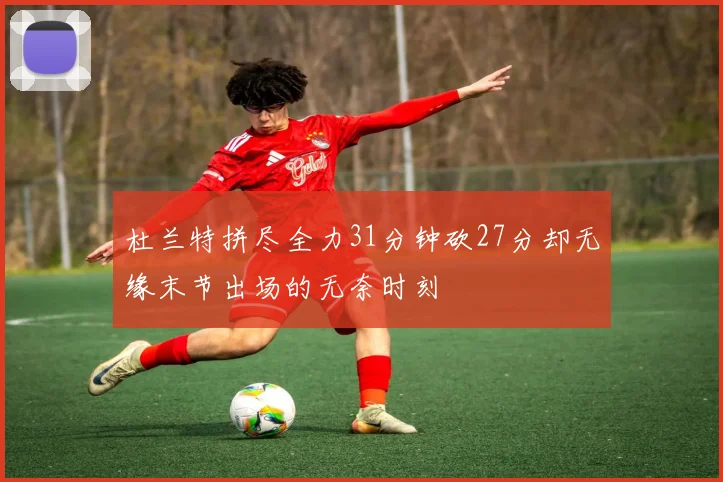 杜兰特拼尽全力31分钟砍27分却无缘末节出场的无奈时刻