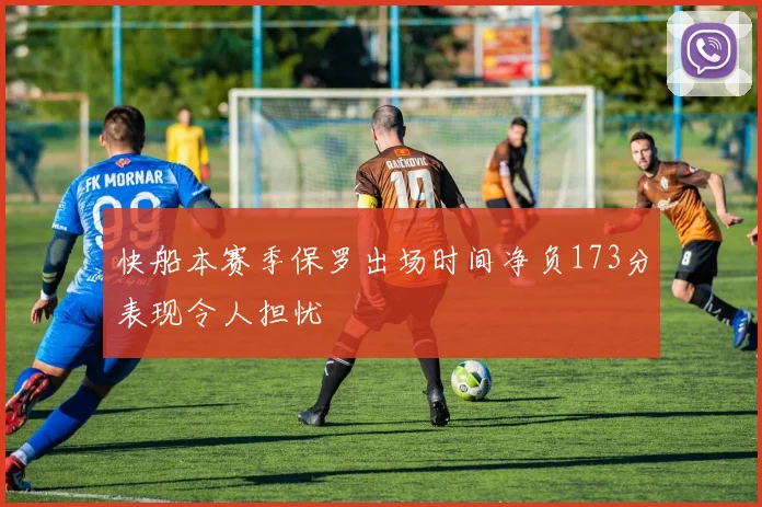 快船本赛季保罗出场时间净负173分表现令人担忧
