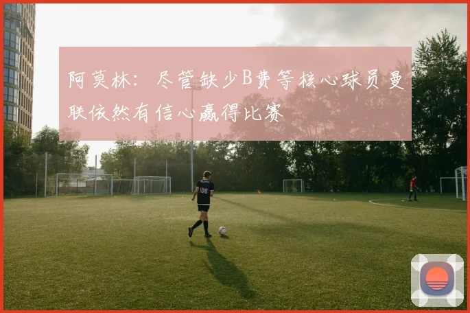 阿莫林：尽管缺少B费等核心球员曼联依然有信心赢得比赛