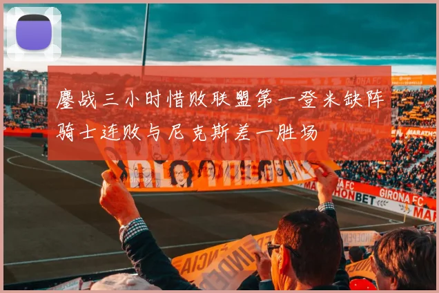 鏖战三小时惜败联盟第一登米缺阵骑士连败与尼克斯差一胜场