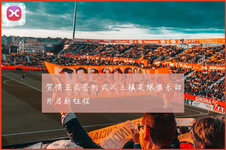 贺惯正式签约武汉三镇足球俱乐部开启新征程