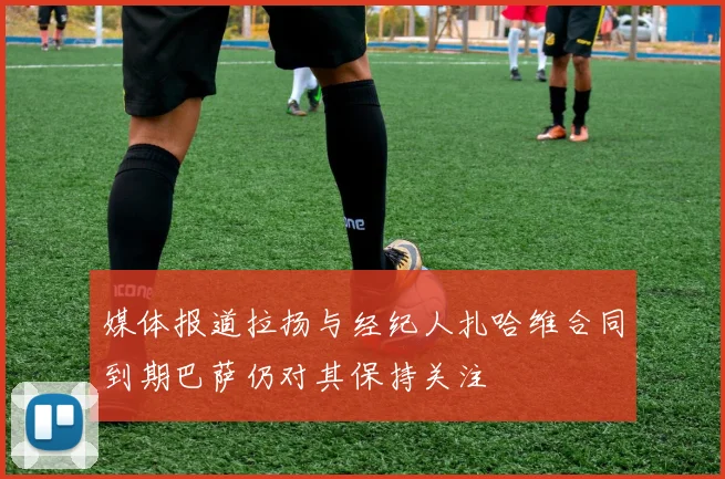 媒体报道拉扬与经纪人扎哈维合同到期巴萨仍对其保持关注