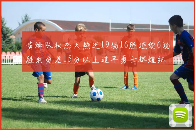 黄蜂队状态火热近19场16胜连续6场胜利分差15分以上追平勇士辉煌纪录