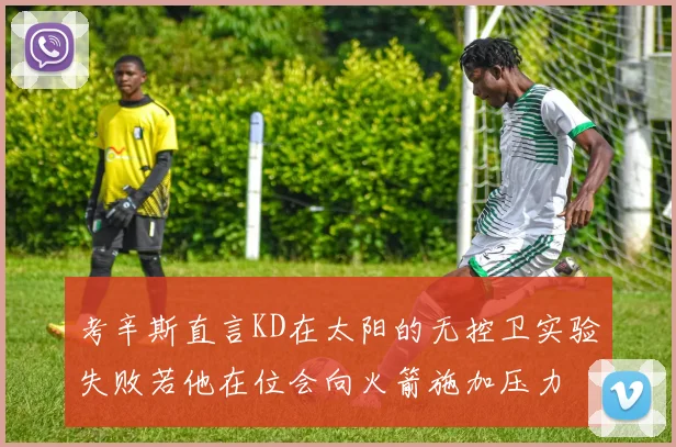 考辛斯直言KD在太阳的无控卫实验失败若他在位会向火箭施加压力