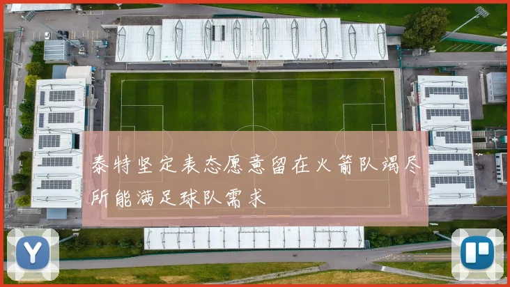 泰特坚定表态愿意留在火箭队竭尽所能满足球队需求