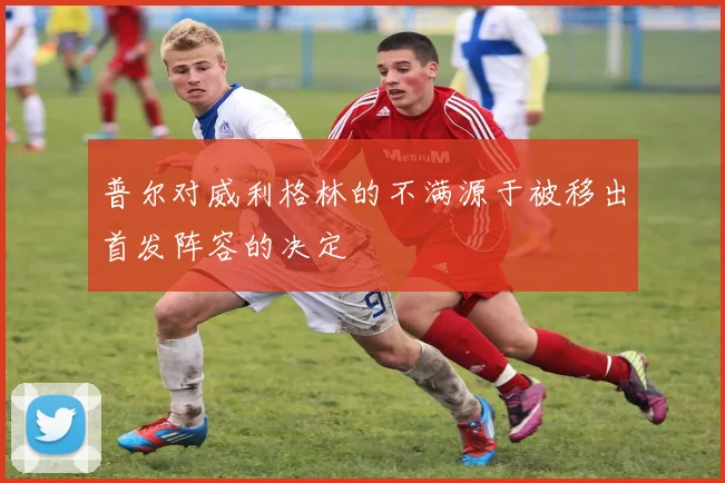 普尔对威利格林的不满源于被移出首发阵容的决定