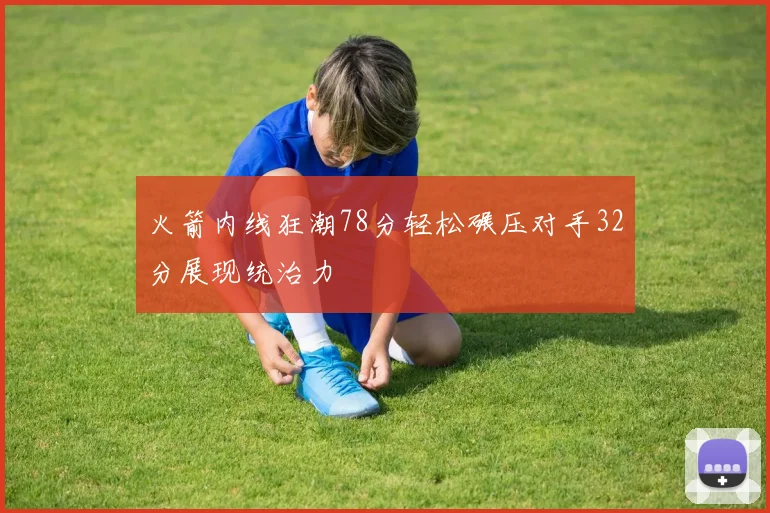 火箭内线狂潮78分轻松碾压对手32分展现统治力