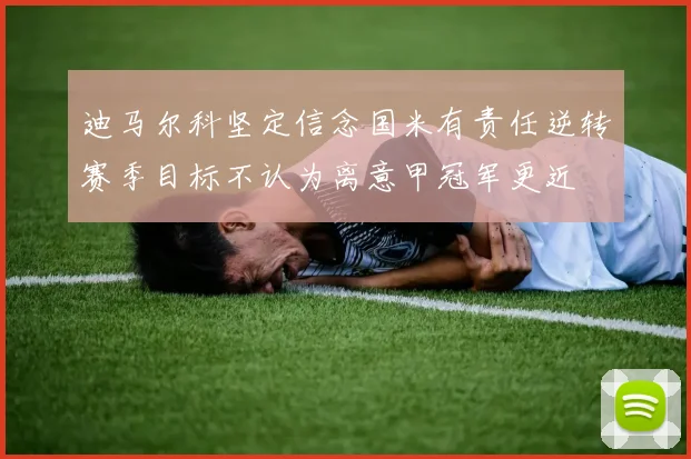 迪马尔科坚定信念国米有责任逆转赛季目标不认为离意甲冠军更近