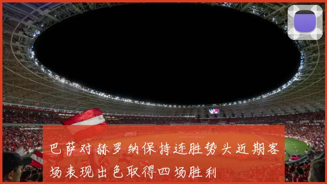 巴萨对赫罗纳保持连胜势头近期客场表现出色取得四场胜利