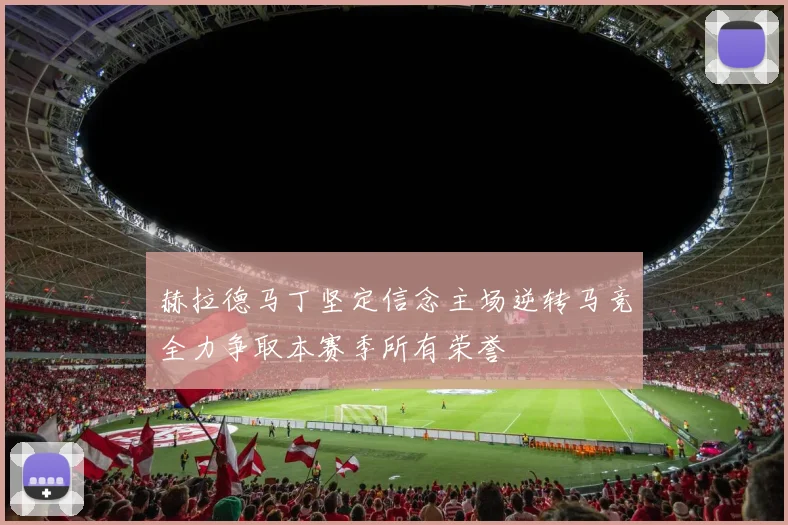 赫拉德马丁坚定信念主场逆转马竞全力争取本赛季所有荣誉