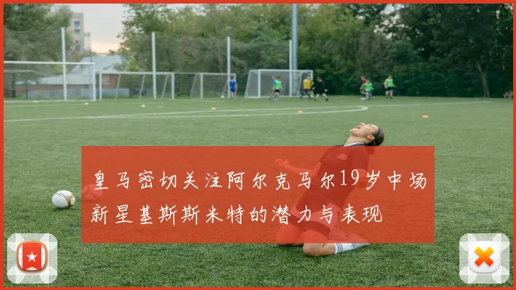 皇马密切关注阿尔克马尔19岁中场新星基斯斯米特的潜力与表现