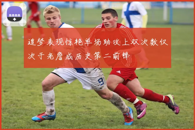 追梦表现惊艳单场助攻上双次数仅次于老詹成历史第二前锋