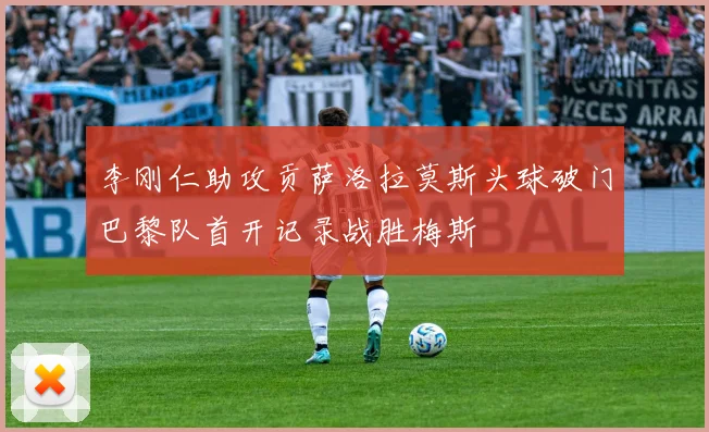 李刚仁助攻贡萨洛拉莫斯头球破门巴黎队首开记录战胜梅斯