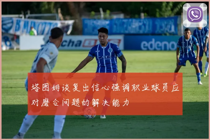 塔图姆谈复出信心强调职业球员应对磨合问题的解决能力