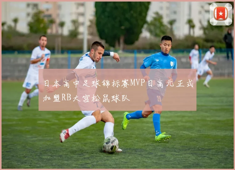 日本高中足球锦标赛MVP日高元正式加盟RB大宫松鼠球队