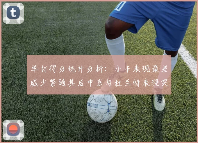 单打得分统计分析：小卡表现最差威少紧随其后申京与杜兰特表现突出