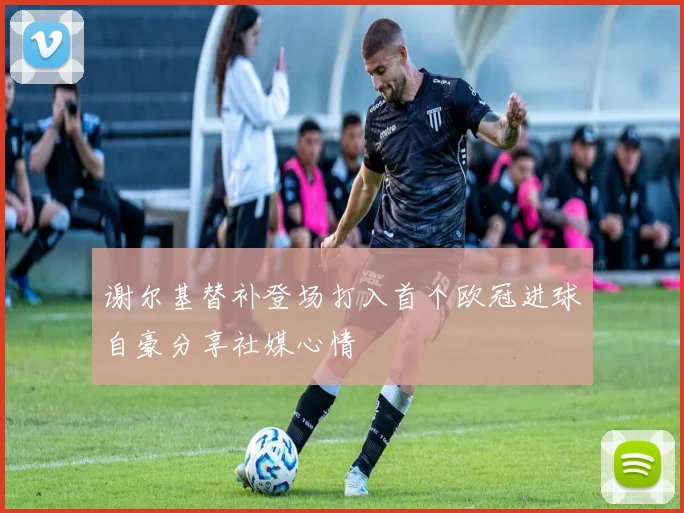 谢尔基替补登场打入首个欧冠进球自豪分享社媒心情
