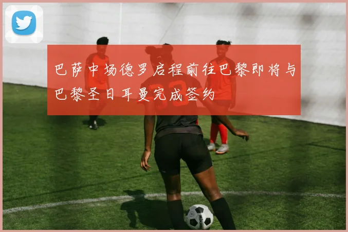 巴萨中场德罗启程前往巴黎即将与巴黎圣日耳曼完成签约