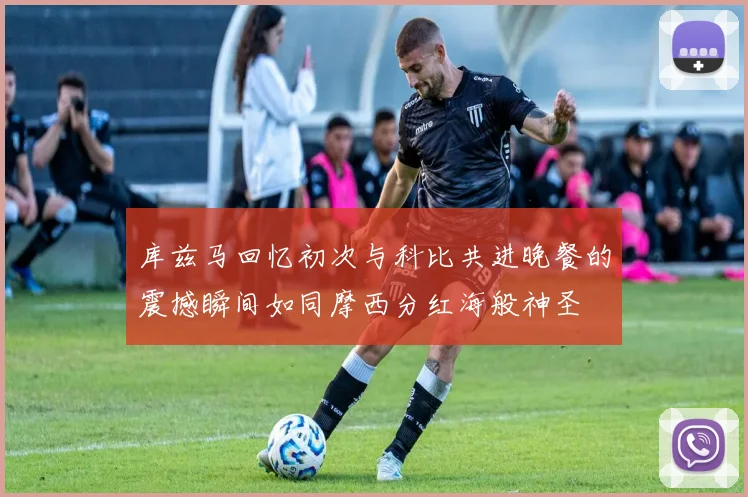 库兹马回忆初次与科比共进晚餐的震撼瞬间如同摩西分红海般神圣