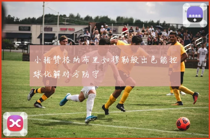 小猪赞格纳布里如穆勒般出色能控球化解对方防守