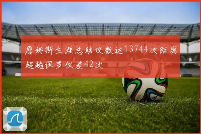 詹姆斯生涯总助攻数达13744次距离超越保罗仅差42次