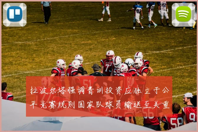 拉波尔塔强调青训投资应独立于公平竞赛规则国家队球员输送至关重要