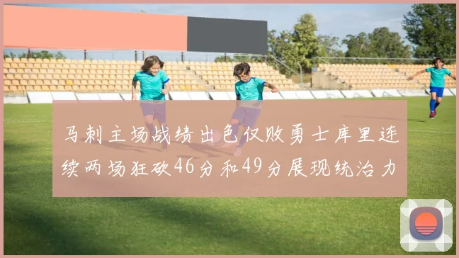 马刺主场战绩出色仅败勇士库里连续两场狂砍46分和49分展现统治力