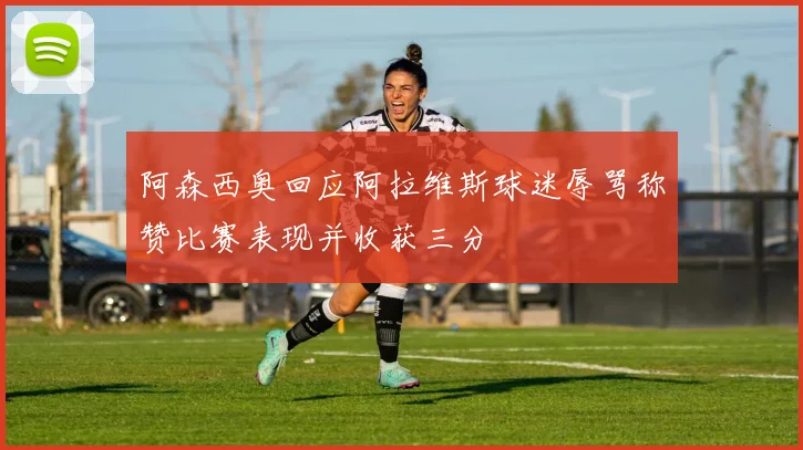 阿森西奥回应阿拉维斯球迷辱骂称赞比赛表现并收获三分