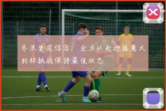 齐沃坚定信念：全力以赴迎接意大利杯挑战保持最佳状态