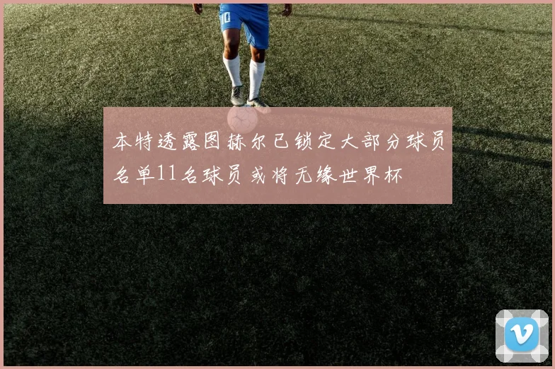 本特透露图赫尔已锁定大部分球员名单11名球员或将无缘世界杯